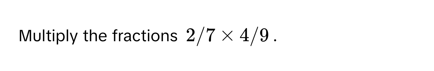 Multiply the fractions 2/7 * 4/9.