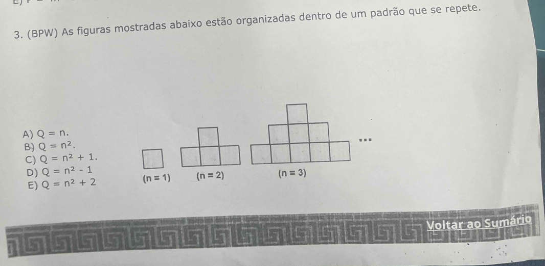 (BPW) As figuras mostradas abaixo estão organizadas dentro de um padrão que se repete.
A) Q=n.
B) Q=n^2.
C) Q=n^2+1.
D) Q=n^2-1
E) Q=n^2+2 (n=1) (n=2)
Voltar ao Sumário
5 a