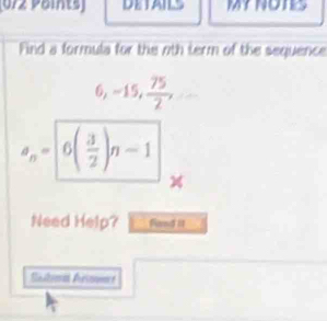 072 Päints) DETAILS MY NOTES 
Find a formula for the oth term of the sequence
6, -15,  75/2 ,
a_n= 6( 3/2 )n-1
Need Help? fand il 
Sasloat Arinomer