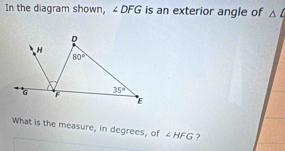 In the diagram shown, ∠ DFG is an exterior angle of
What is the measure, in degrees, of ∠ HFG ?