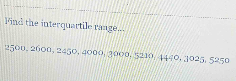 Find the interquartile range...
2500, 2600, 2450, 4000, 3000, 5210, 4440, 3025, 5250