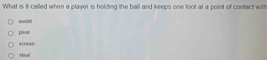 What is it called when a player is holding the ball and keeps one foot at a point of contact with
assist
pivot
screen
steal