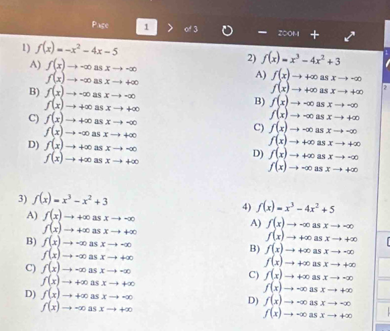 Page 1 of 3 ZOOM +
1) f(x)=-x^2-4x-5
A) f(x)to -∈fty asxto -∈fty
2) f(x)=x^3-4x^2+3
f(x)to -∈fty asxto +∈fty
A) f(x)to +∈fty asxto -∈fty
B) f(x)to -∈fty asxto -∈fty
f(x)to +∈fty asxto +∈fty 2
f(x)to +∈fty asxto +∈fty
B) f(x)to -∈fty asxto -∈fty
C) f(x)to +∈fty asxto -∈fty
f(x)to -∈fty asxto +∈fty
f(x)to -∈fty asxto +∈fty
C) f(x)to -∈fty as xto -∈fty
D) f(x)to +∈fty asxto -∈fty
f(x)to +∈fty asxto +∈fty
f(x)to +∈fty asxto +∈fty
D) f(x)to +∈fty asxto -∈fty
f(x)to -∈fty asxto +∈fty
3) f(x)=x^3-x^2+3
A) f(x)to +∈fty asxto -∈fty
4) f(x)=x^3-4x^2+5
A) f(x)to -∈fty asxto -∈fty
f(x)to +∈fty as xto +∈fty
f(x)to +∈fty asxto +∈fty
B) f(x)to -∈fty as xto -∈fty B) f(x)to +∈fty as xto -∈fty
as
f(x)to -∈fty r S xto +∈fty
f(x)to +∈fty as xto +∈fty
C) f(x)to -∈fty n as xto -∈fty C) f(x)to +∈fty as xto -∈fty
f(x)to +∈fty as xto +∈fty
f(x)to -∈fty as xto +∈fty
D) f(x)to +∈fty as xto -∈fty D) f(x)to -∈fty asxto -∈fty
f(x)to -∈fty as xto +∈fty
f(x)to -∈fty asxto +∈fty