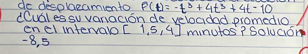 de desolazamiento f(t)=-t^3+4t^3+4t-10
dCual es su vanacion de velocidad promedio 
encl intervalo [1,5,4] minutos? Solucion
-8, 5