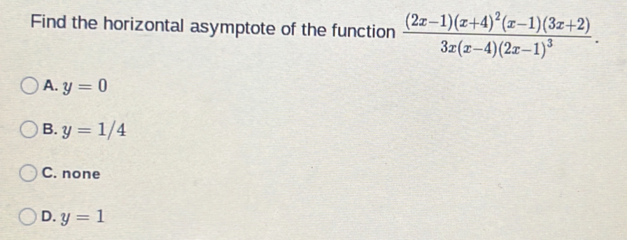 Find the horizontal asymptote of the function frac (2x-1)(x+4)^2(x-1)(3x+2)3x(x-4)(2x-1)^3.
A. y=0
B. y=1/4
C. none
D. y=1