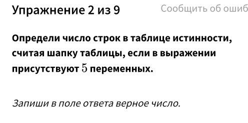 Υлражнение 2 из 9 Cообщить об ошиб 
Οπредели число строк в таблице истинности, 
считая шаπку таблицы, если в выражении 
лрисутствуют 5 переменньх. 
Залиши в поле ответа верное число.