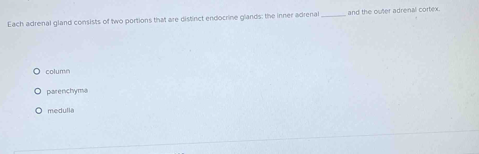 Each adrenal gland consists of two portions that are distinct endocrine glands; the inner adrenal _and the outer adrenal cortex.
column
parenchyma
medulla