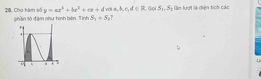 Cho hàm số y=ax^3+bx^2+cx+d với a, b, c,d∈ R. Gọi S_1,S_2 lần lượt là diện tích các
phần tô đậm như hình bên. Tính S_1+S_2
Lị