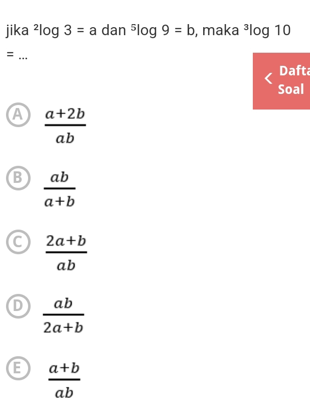 jika^2log 3=a dan^5log 9=b , maka ³log 10
= _、
Dafta
Soal
A  (a+2b)/ab 
B  ab/a+b 
C  (2a+b)/ab 
D  ab/2a+b 
E  (a+b)/ab 