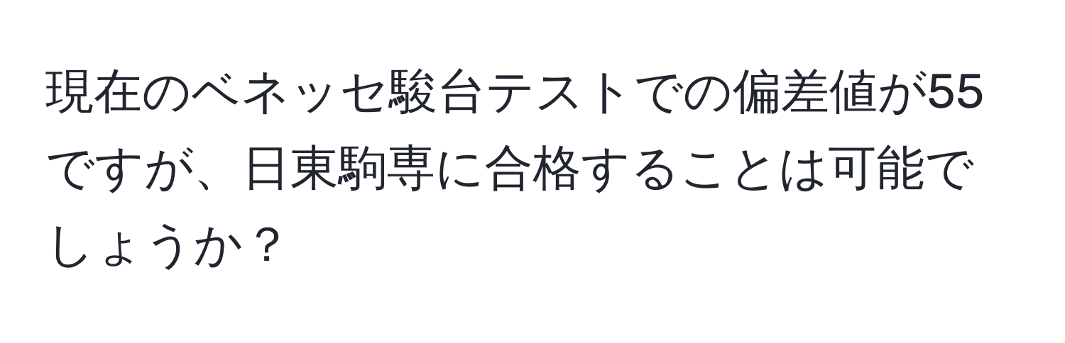 現在のベネッセ駿台テストでの偏差値が55ですが、日東駒専に合格することは可能でしょうか？