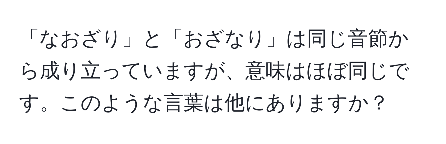 「なおざり」と「おざなり」は同じ音節から成り立っていますが、意味はほぼ同じです。このような言葉は他にありますか？