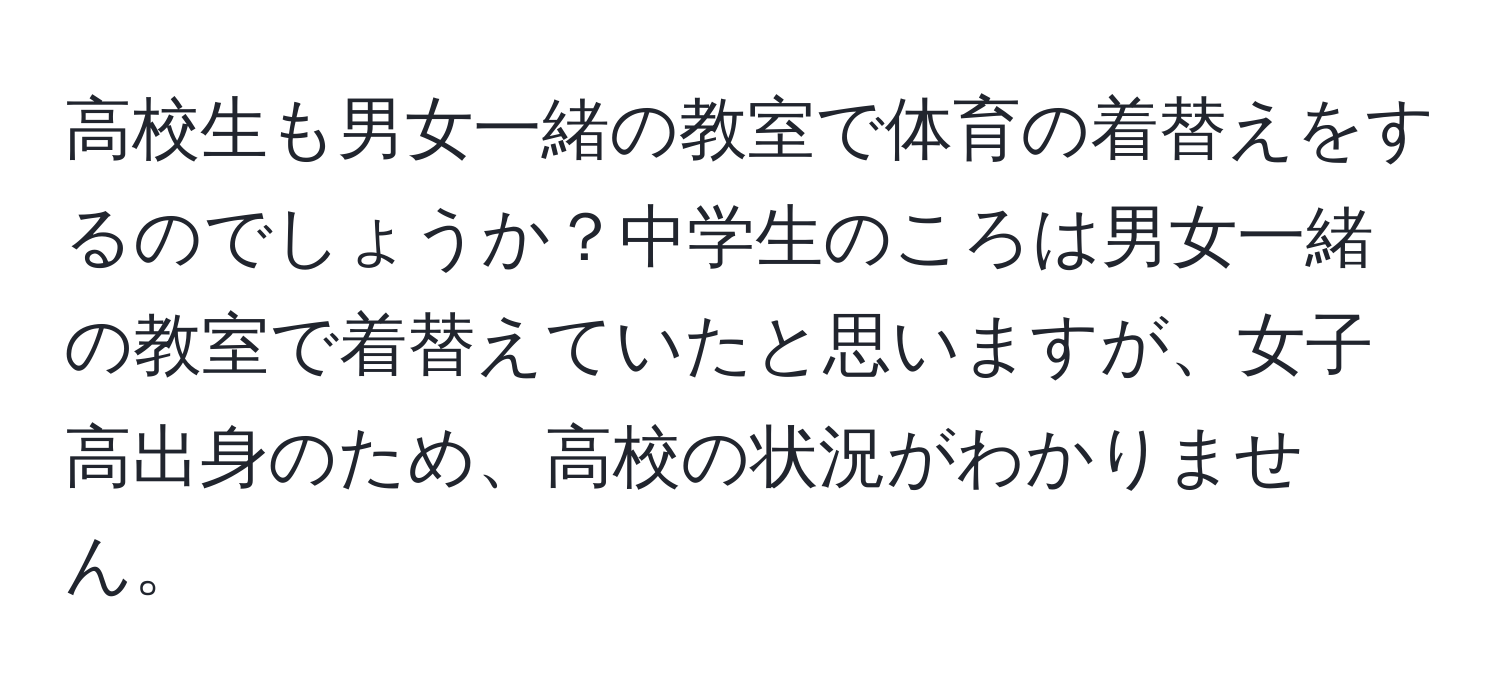 高校生も男女一緒の教室で体育の着替えをするのでしょうか？中学生のころは男女一緒の教室で着替えていたと思いますが、女子高出身のため、高校の状況がわかりません。