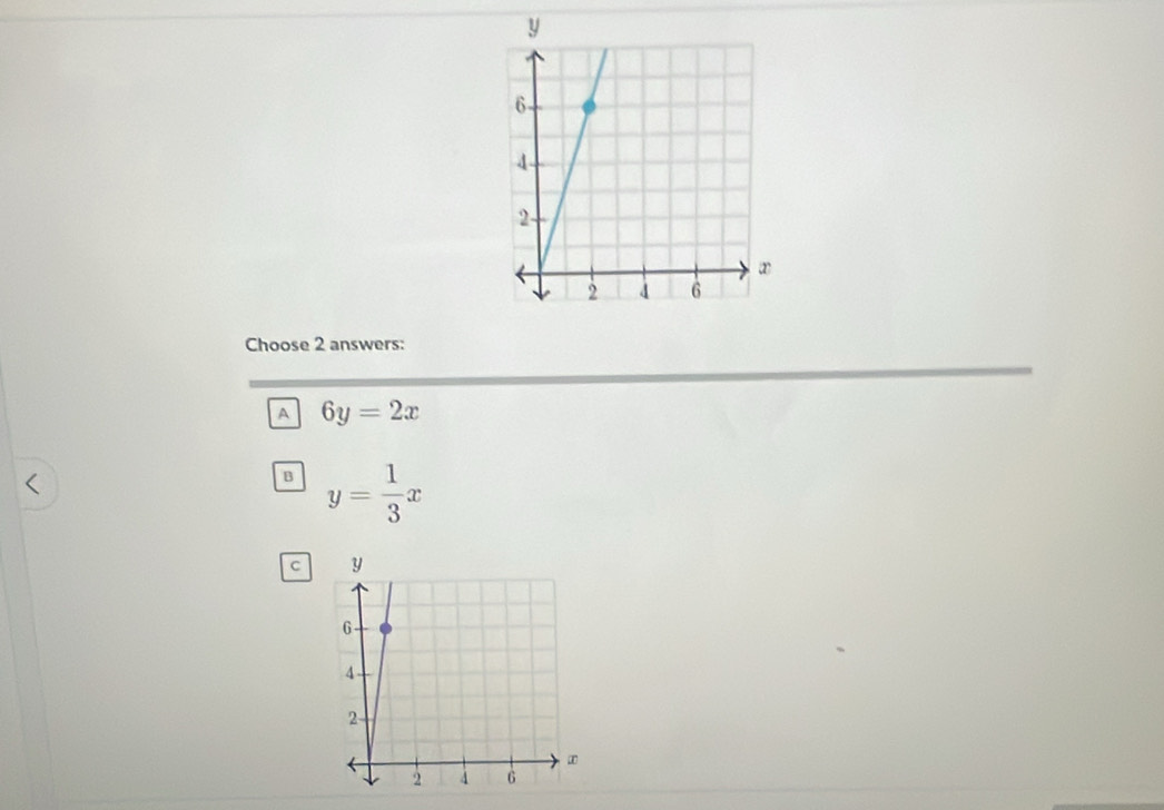 Choose 2 answers:
a 6y=2x
B y= 1/3 x
C