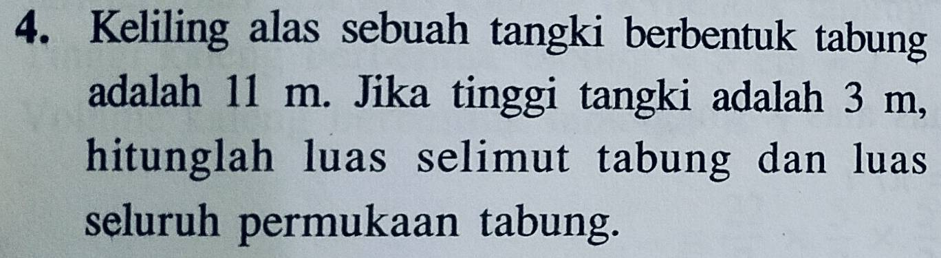 Keliling alas sebuah tangki berbentuk tabung 
adalah 11 m. Jika tinggi tangki adalah 3 m, 
hitunglah luas selimut tabung dan luas 
seluruh permukaan tabung.