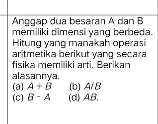 Anggap dua besaran A dan B
memiliki dimensi yang berbeda.
Hitung yang manakah operasi
aritmetika berikut yang secara
fisika memiliki arti. Berikan
alasannya.
(a) A+B (b) A A/B
(c) B-A (d) AB.