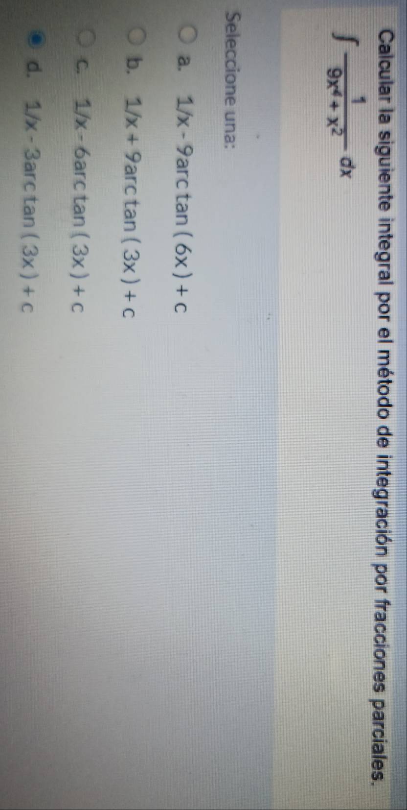 Calcular la siguiente integral por el método de integración por fracciones parciales.
∈t  1/9x^4+x^2 dx
Seleccione una:
a. 1/x-9arctan (6x)+c
b. 1/x+9 arctan (3x)+c
C. 1/x-6arctan (3x)+c
d. 1/x-3arctan (3x)+c