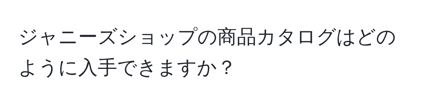 ジャニーズショップの商品カタログはどのように入手できますか？