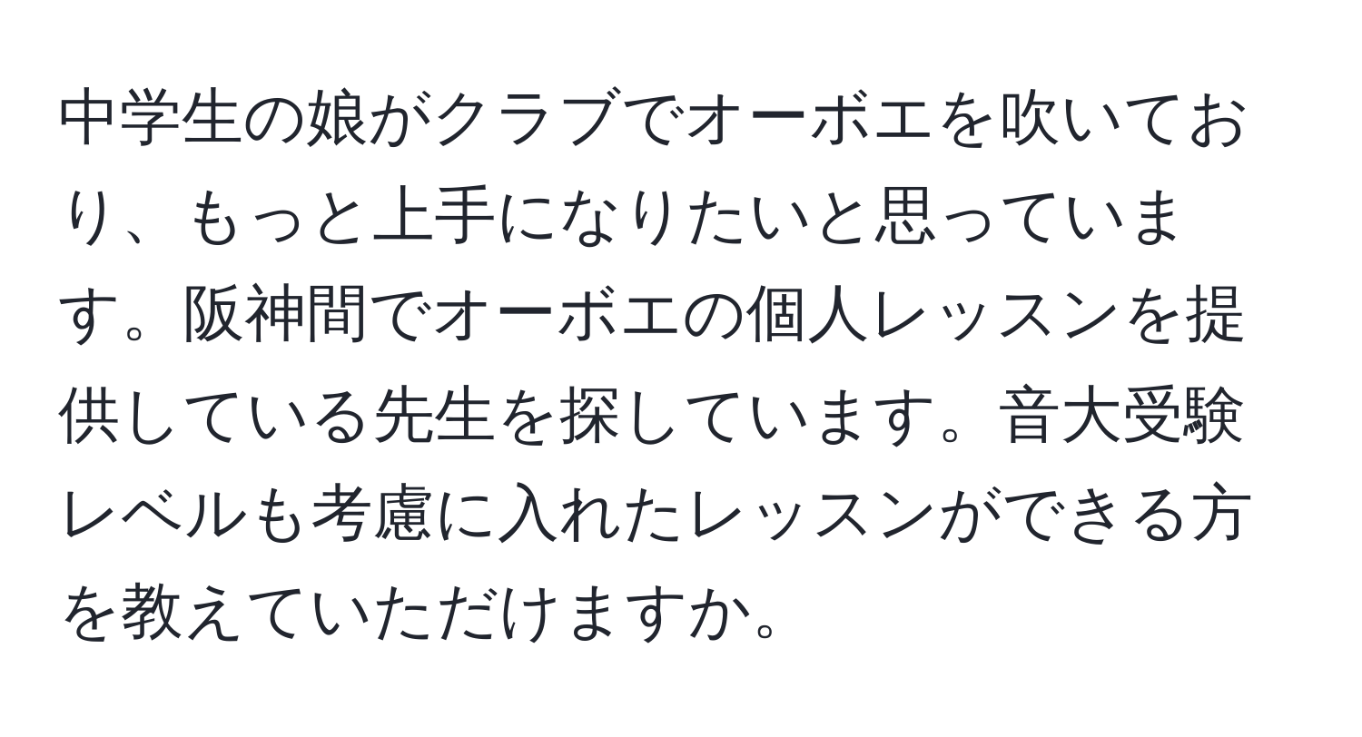 中学生の娘がクラブでオーボエを吹いており、もっと上手になりたいと思っています。阪神間でオーボエの個人レッスンを提供している先生を探しています。音大受験レベルも考慮に入れたレッスンができる方を教えていただけますか。