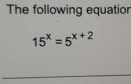 The following equation
15^x=5^(x+2)