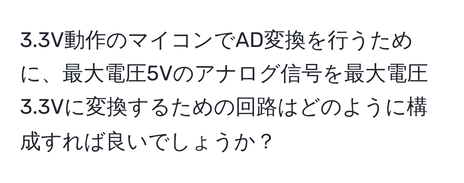 3.3V動作のマイコンでAD変換を行うために、最大電圧5Vのアナログ信号を最大電圧3.3Vに変換するための回路はどのように構成すれば良いでしょうか？