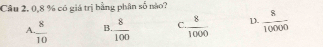 0, 8 % có giá trị bằng phân số nào?
A.  8/10   8/100 
B.
C.  8/1000 
D.  8/10000 