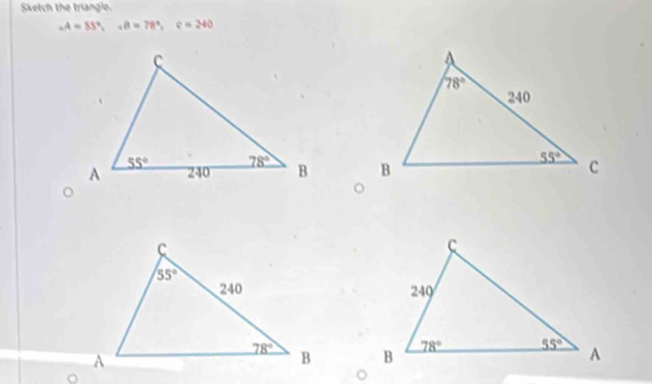 Sketch the triangle.
∠ A=55°,aB=78°,c=240