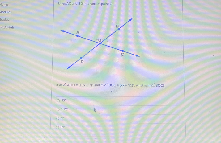 Iome Lines AC and BD intersect at point O.
Modules
Grades
KLA Hub
If m∠ AOD=(10x-7)^circ  and m∠ BOC=(7x+11)^circ  , what is m∠ BOC ?
53°
106°
6°
89°