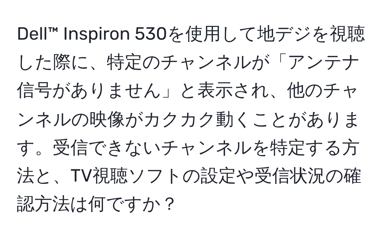 Dell™ Inspiron 530を使用して地デジを視聴した際に、特定のチャンネルが「アンテナ信号がありません」と表示され、他のチャンネルの映像がカクカク動くことがあります。受信できないチャンネルを特定する方法と、TV視聴ソフトの設定や受信状況の確認方法は何ですか？