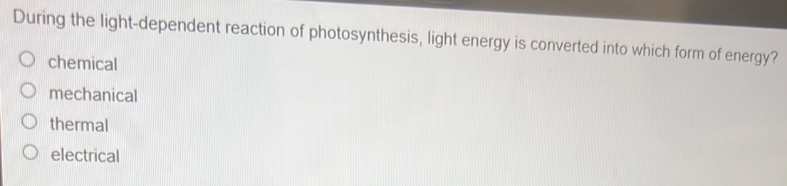 During the light-dependent reaction of photosynthesis, light energy is converted into which form of energy?
chemical
mechanical
thermal
electrical