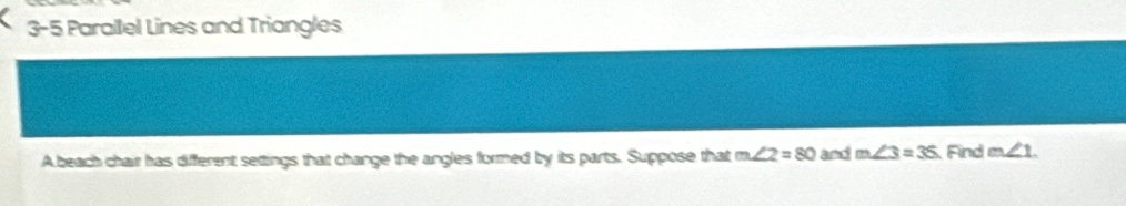 3-5 Parallel Lines and Triangles 
A beach chair has different settings that change the angles formed by its parts. Suppose that m∠ 2=80 and m∠ 3=3S Find m∠ 1.