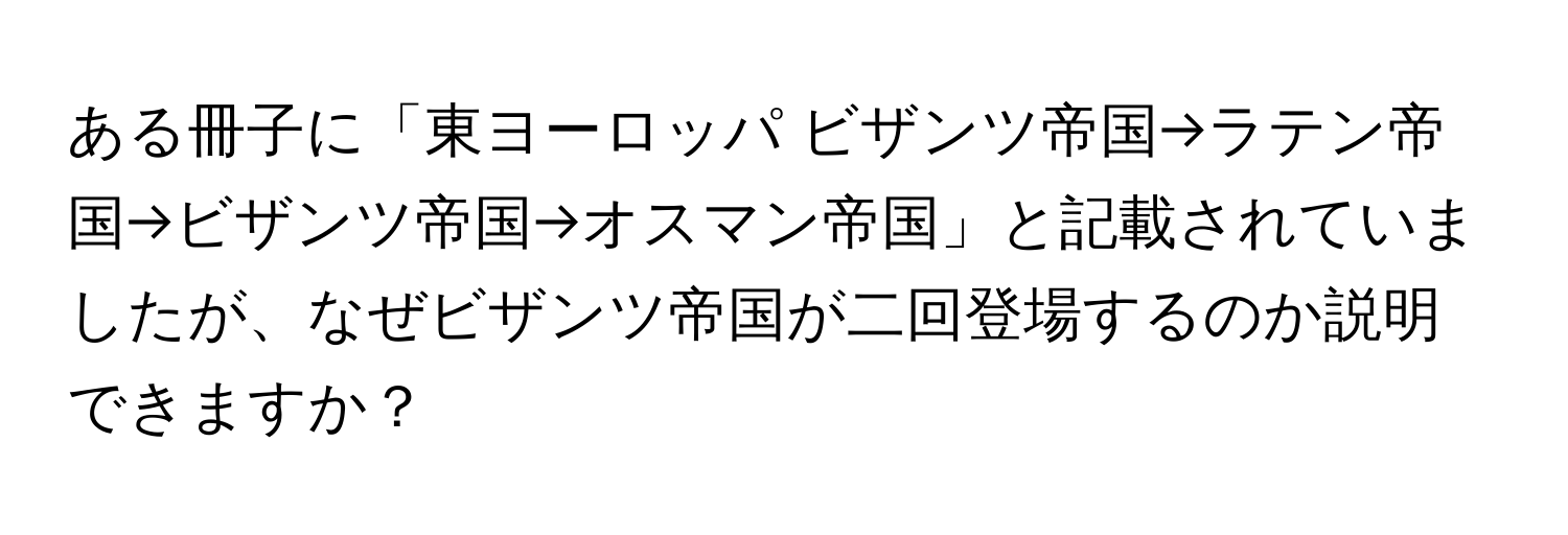 ある冊子に「東ヨーロッパ ビザンツ帝国→ラテン帝国→ビザンツ帝国→オスマン帝国」と記載されていましたが、なぜビザンツ帝国が二回登場するのか説明できますか？