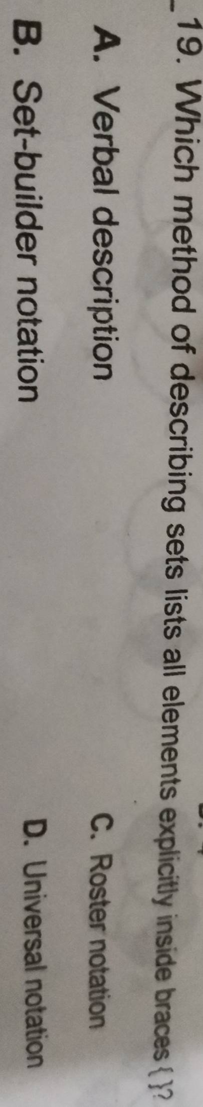 Which method of describing sets lists all elements explicitly inside braces  ?
A. Verbal description C. Roster notation
B. Set-builder notation D. Universal notation