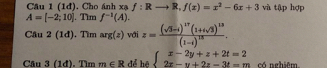 (1đ). Cho ánh xạ f:Rto R,f(x)=x^2-6x+3 và tập hợp
A=[-2;10]. Tim f^(-1)(A). 
Câu 2(1d) 、 Tim arg(z) với z=frac (sqrt(3)-i)^17(1+isqrt(3))^13(1-i)^18. 
Câu 3(1d) T m m∈ R để hệ beginarrayl x-2y+z+2t=2 2x-y+2z-3t=mendarray. có nghiêm.