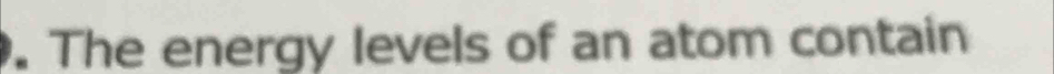 The energy levels of an atom contain