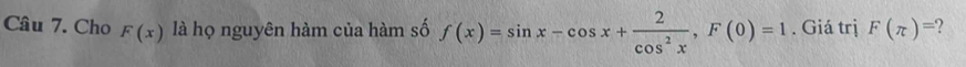 Cho F(x) là họ nguyên hàm của hàm số f(x)=sin x-cos x+ 2/cos^2x , F(0)=1. Giá trị F(π )= ?