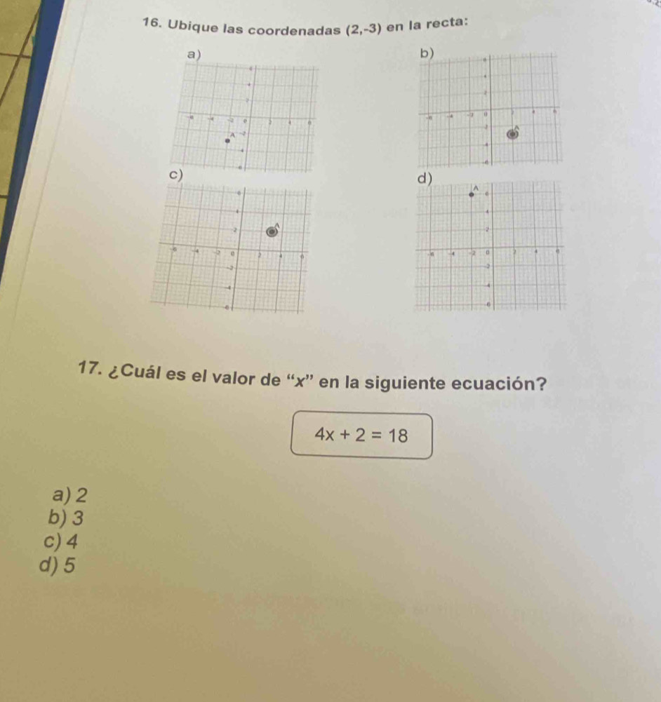 Ubique las coordenadas (2,-3) en la recta:
c)
17. ¿Cuál es el valor de “ x ” en la siguiente ecuación?
4x+2=18
a) 2
b) 3
c) 4
d) 5