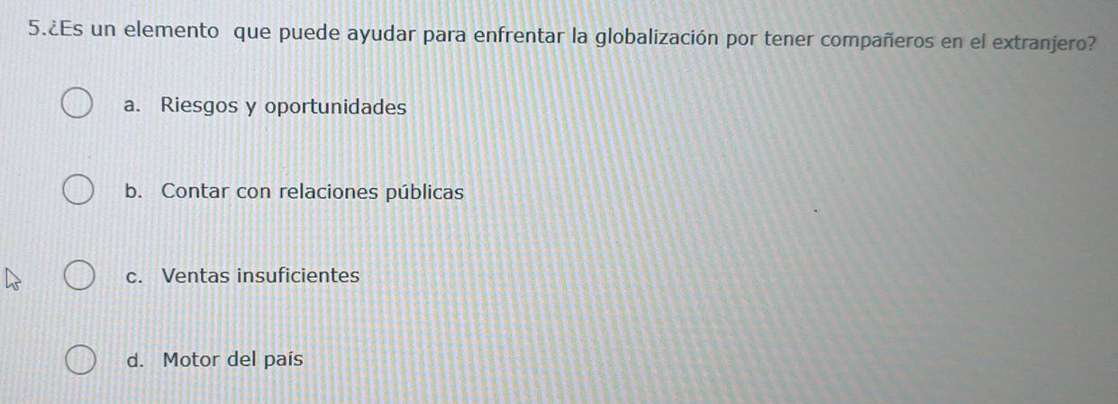 5.¿Es un elemento que puede ayudar para enfrentar la globalización por tener compañeros en el extranjero?
a. Riesgos y oportunidades
b. Contar con relaciones públicas
c. Ventas insuficientes
d. Motor del país