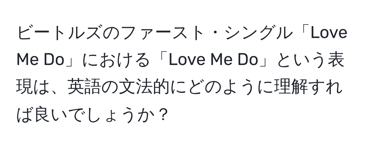 ビートルズのファースト・シングル「Love Me Do」における「Love Me Do」という表現は、英語の文法的にどのように理解すれば良いでしょうか？