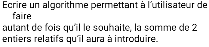 Ecrire un algorithme permettant à l'utilisateur de 
faire 
autant de fois qu’il le souhaite, la somme de 2
entiers relatifs qu'il aura à introduire.