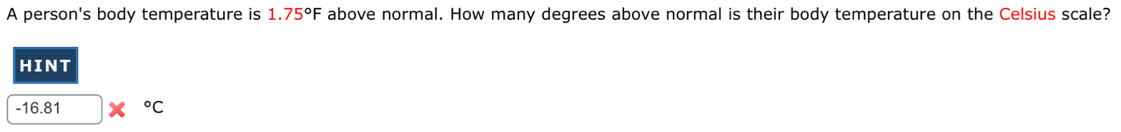 A person's body temperature is 1.75°F above normal. How many degrees above normal is their body temperature on the Celsius scale? 
HINT
-16.81°C