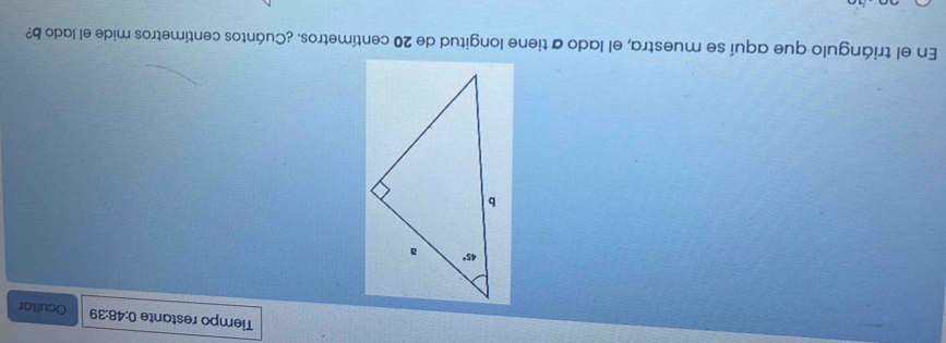 Tiempo restante 0:48:39 Ocultar
En el triángulo que aquí se muestra, el lado a tiene longitud de 20 centímetros. ¿Cuántos centímetros mide el lado b?