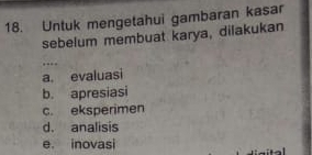 Untuk mengetahui gambaran kasar
sebelum membuat karya, dilakukan
….
a. evaluasi
b. apresiasi
c. eksperimen
d. analisis
e. inovasi