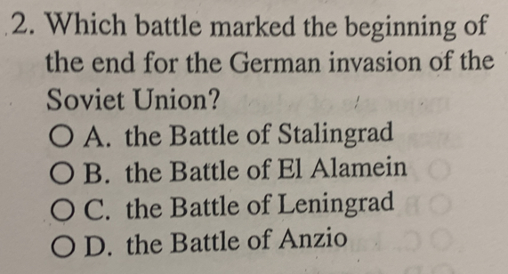 Which battle marked the beginning of
the end for the German invasion of the
Soviet Union?
A. the Battle of Stalingrad
B. the Battle of El Alamein
C. the Battle of Leningrad
D. the Battle of Anzio