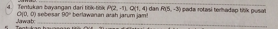 Tentukan bayangan dari titik-titik P(2,-1), Q(1,4) dan R(5,-3) pada rotasi terhadap titik pusat
O(0,0) sebesar 90° berlawanan arah jarum jam! 
_ 
Jawab:_ 
5 T entu