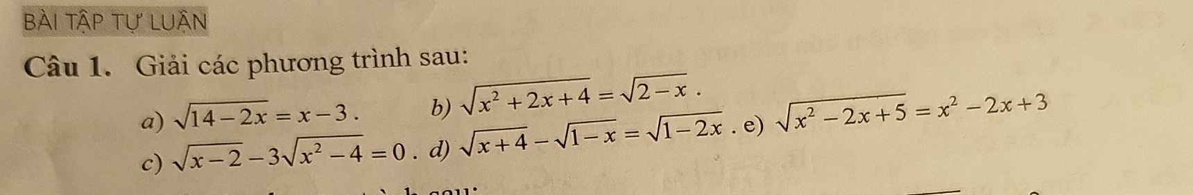 bài tập tự luận 
Câu 1. Giải các phương trình sau: 
a) sqrt(14-2x)=x-3. b) sqrt(x^2+2x+4)=sqrt(2-x). 
c) sqrt(x-2)-3sqrt(x^2-4)=0. d) sqrt(x+4)-sqrt(1-x)=sqrt(1-2x). e) sqrt(x^2-2x+5)=x^2-2x+3