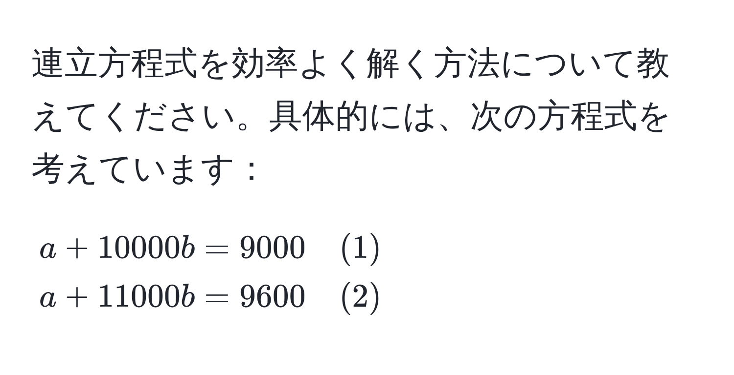 連立方程式を効率よく解く方法について教えてください。具体的には、次の方程式を考えています：  
$$beginalign*  
a + 10000b &= 9000 quad (1)   
a + 11000b &= 9600 quad (2)  
endalign*$$