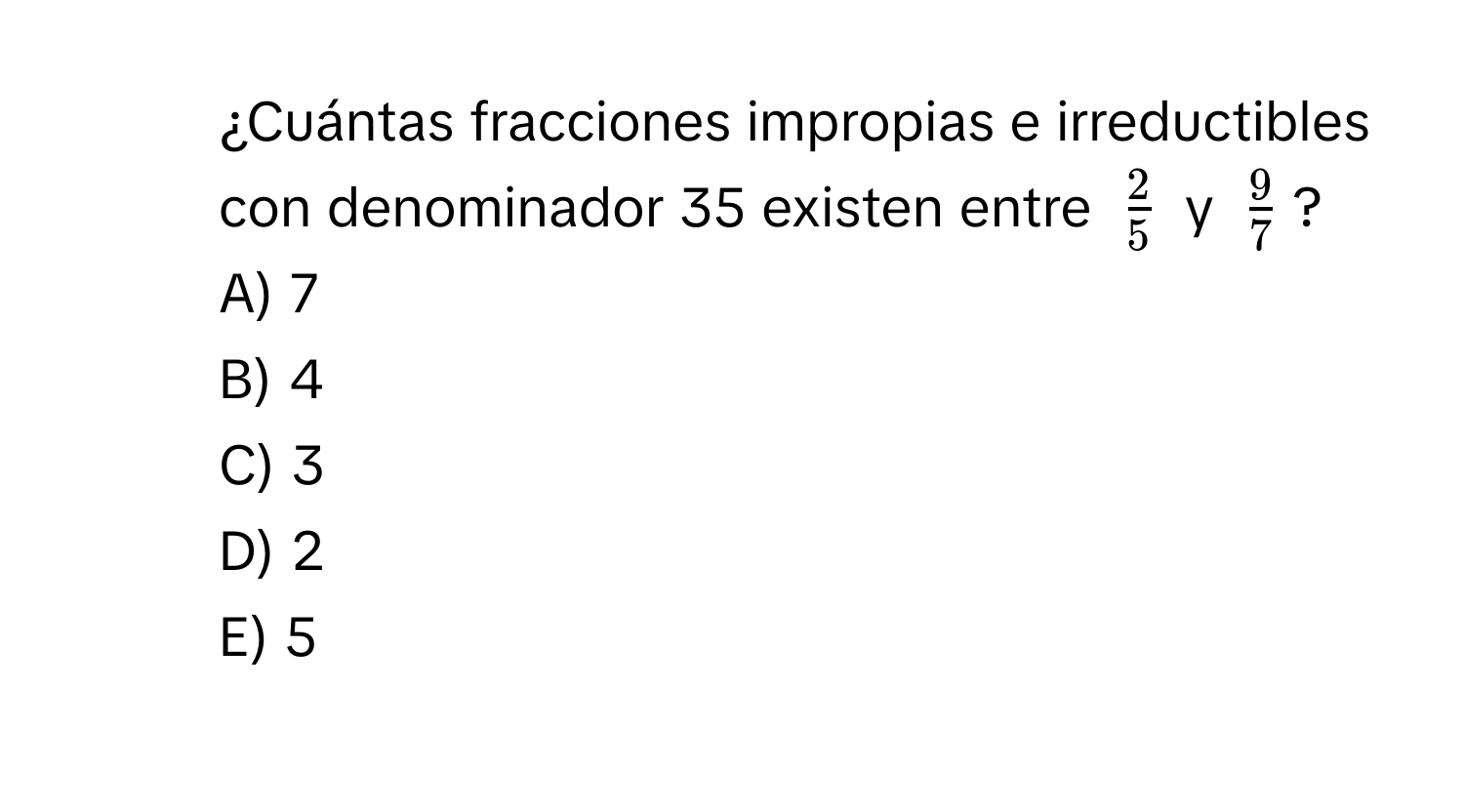 ¿Cuántas fracciones impropias e irreductibles con denominador 35 existen entre $ 2/5 $ y $ 9/7 $?
A) 7
B) 4
C) 3
D) 2
E) 5