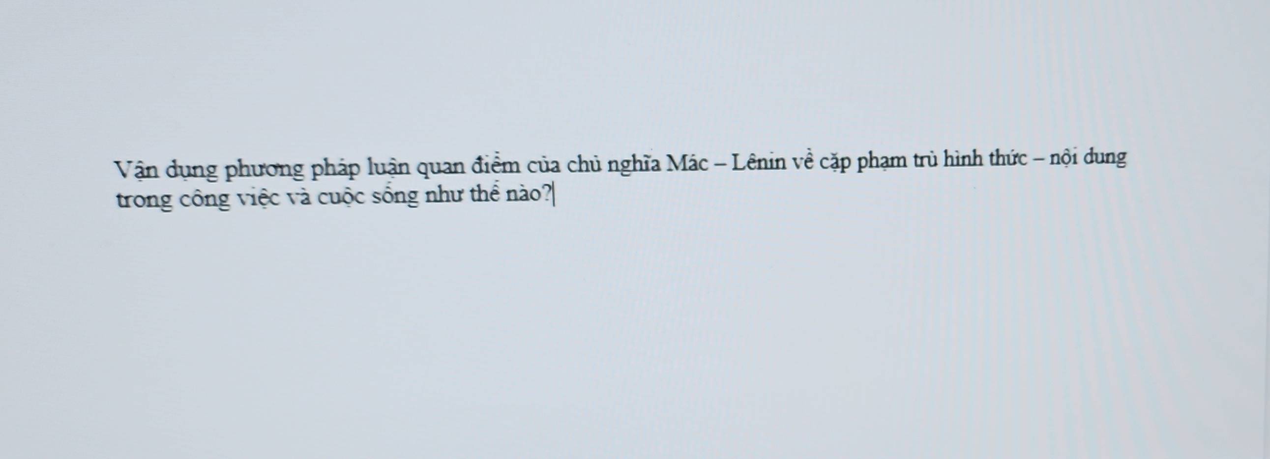 Vận dụng phương pháp luận quan điểm của chủ nghĩa Mác - Lênin về cặp phạm trù hình thức - nội dung 
trong công việc và cuộc sống như thể nào?|