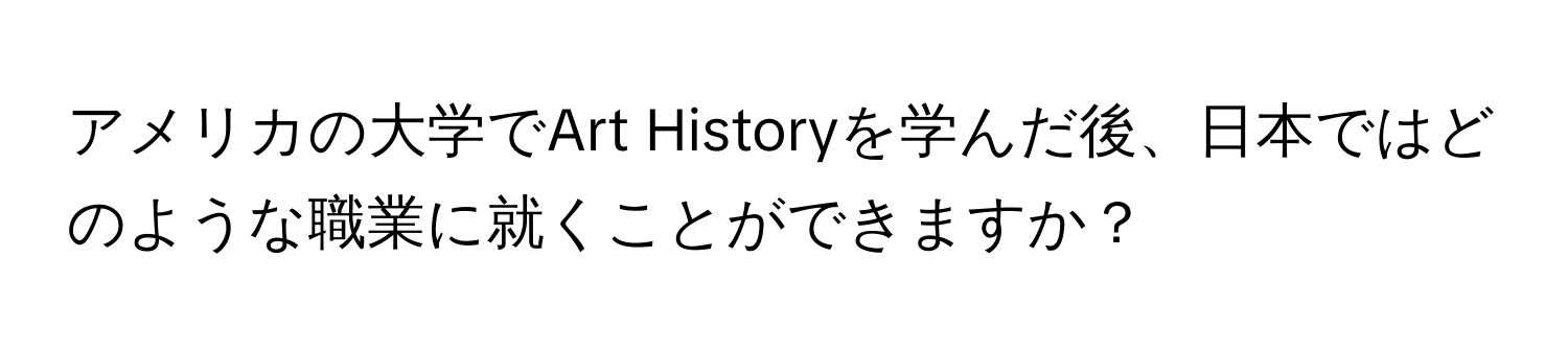 アメリカの大学でArt Historyを学んだ後、日本ではどのような職業に就くことができますか？