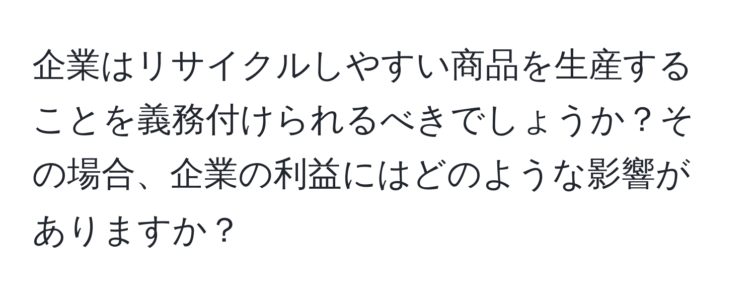 企業はリサイクルしやすい商品を生産することを義務付けられるべきでしょうか？その場合、企業の利益にはどのような影響がありますか？